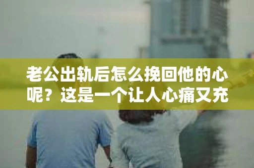 老公出轨后怎么挽回他的心呢？这是一个让人心痛又充满困惑的问题。面对婚姻中的背叛，很多人都会感到无助和迷茫。今天，我就来和大家聊聊这个问题，希望能给大家带来一些帮助。