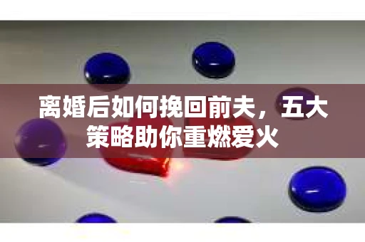 离婚后如何挽回前夫，五大策略助你重燃爱火
