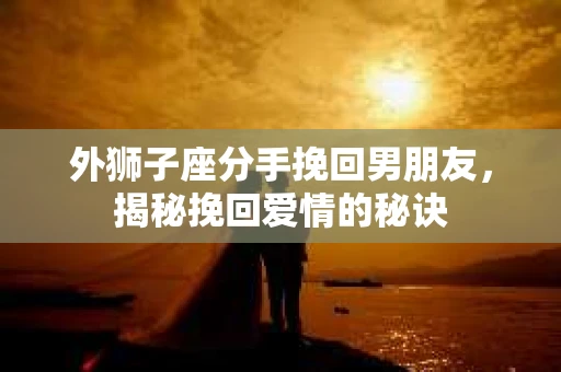 外狮子座分手挽回男朋友,揭秘挽回爱情的秘诀 外狮子座分手挽回男朋友,揭秘挽回爱情的秘诀