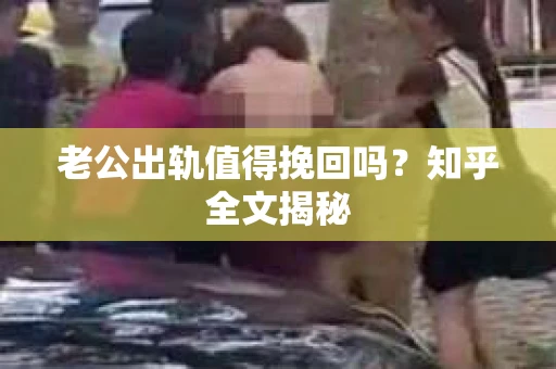 老公出轨值得挽回吗？知乎全文揭秘
