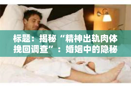 标题:揭秘“精神出轨肉体挽回调查”:婚姻中的隐秘角落 标题:揭秘“精神出轨肉体挽回调查”:婚姻中的隐秘角落