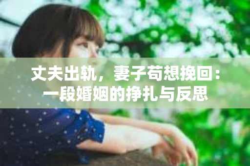 丈夫出轨，妻子苟想挽回：一段婚姻的挣扎与反思