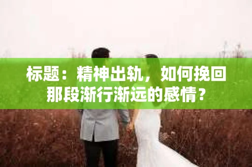 标题：精神出轨，如何挽回那段渐行渐远的感情？