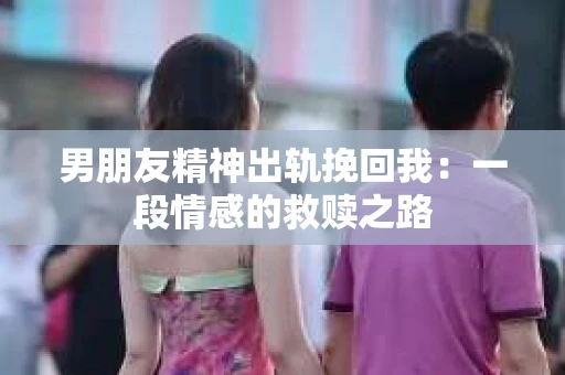 男朋友精神出轨挽回我：一段情感的救赎之路