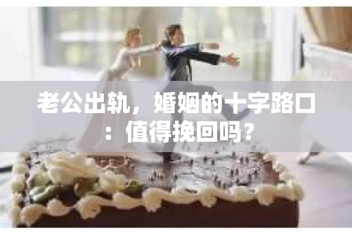 老公出轨，婚姻的十字路口：值得挽回吗？