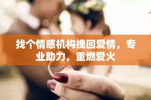找个情感机构挽回爱情，专业助力，重燃爱火