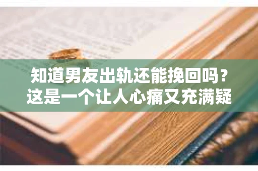 知道男友出轨还能挽回吗？这是一个让人心痛又充满疑惑的问题。在感情的世界里，信任是基石，而背叛则是最沉重的打击。那么，当发现男友出轨后，我们还能挽回这段感情吗？今天，就让我们一起来探讨这个问题。