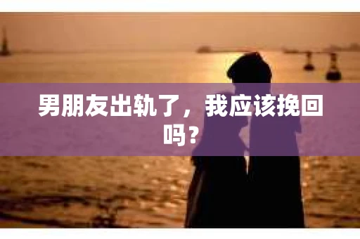 男朋友出轨了，我应该挽回吗？