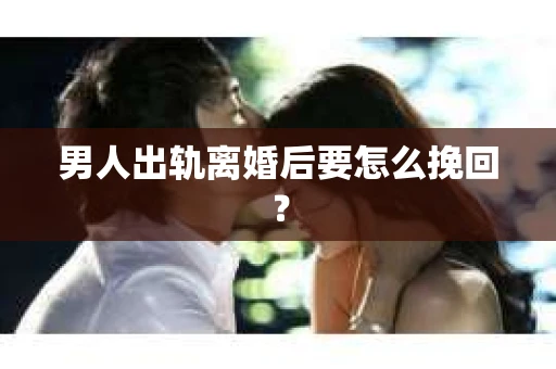男人出轨离婚后要怎么挽回？