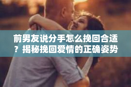 前男友说分手怎么挽回合适？揭秘挽回爱情的正确姿势