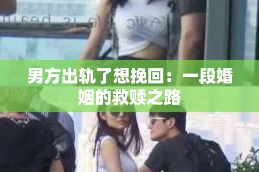 男方出轨了想挽回：一段婚姻的救赎之路