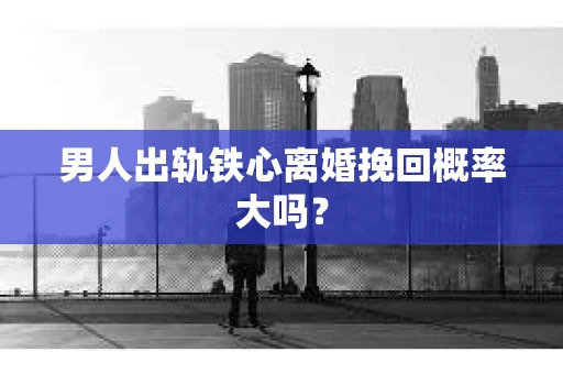 男人出轨铁心离婚挽回概率大吗？