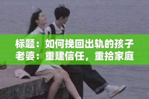 标题：如何挽回出轨的孩子老婆：重建信任，重拾家庭幸福