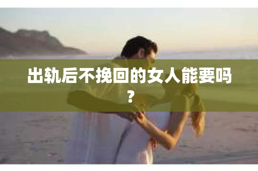 出轨后不挽回的女人能要吗？