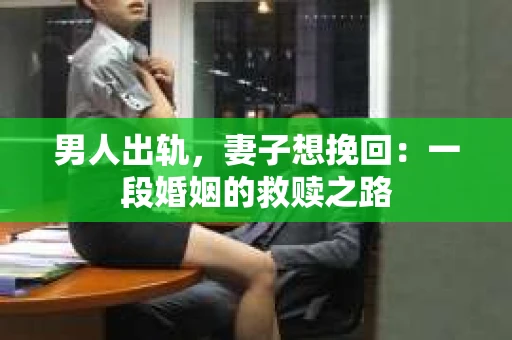 男人出轨,妻子想挽回:一段婚姻的救赎之路 男人出轨,妻子想挽回:一段婚姻的救赎之路