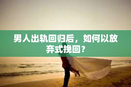 男人出轨回归后，如何以放弃式挽回？