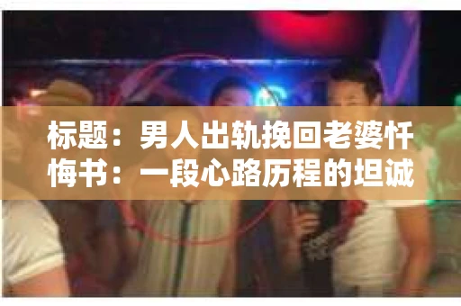 标题：男人出轨挽回老婆忏悔书：一段心路历程的坦诚呈现