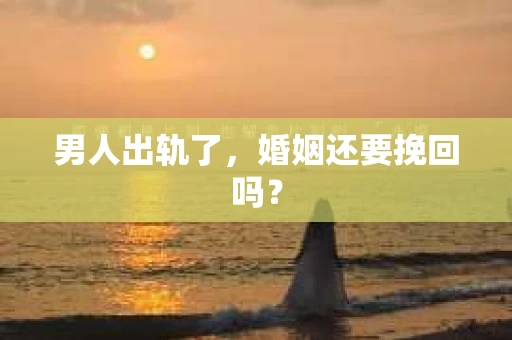 男人出轨了，婚姻还要挽回吗？