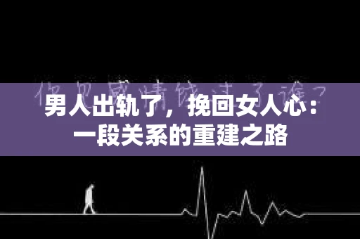 男人出轨了，挽回女人心：一段关系的重建之路