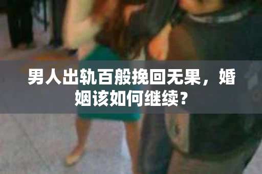男人出轨百般挽回无果,婚姻该如何继续? 男人出轨百般挽回无果,婚姻该如何继续?