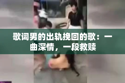 歌词男的出轨挽回的歌：一曲深情，一段救赎