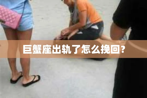 巨蟹座出轨了怎么挽回？