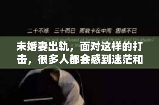 未婚妻出轨，面对这样的打击，很多人都会感到迷茫和无助。那么，未婚妻出轨后，我们该如何处理这段关系呢？是选择分手还是尝试挽回？今天，我就来和大家聊聊这个问题。