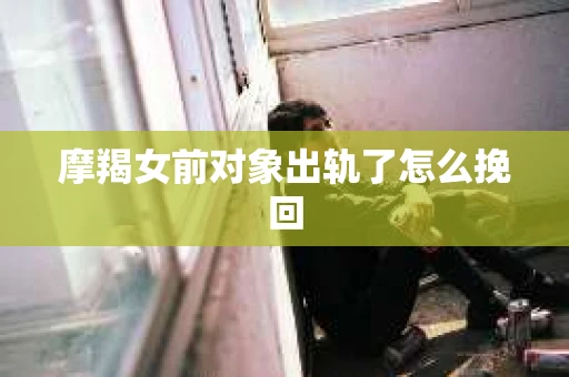 摩羯女前对象出轨了怎么挽回