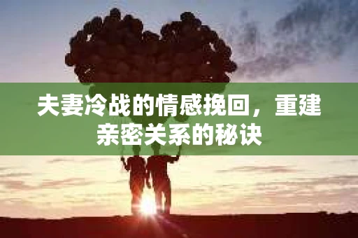 夫妻冷战的情感挽回，重建亲密关系的秘诀
