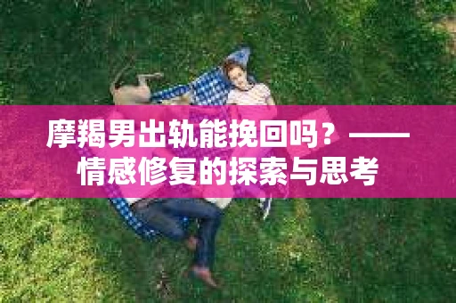 摩羯男出轨能挽回吗？——情感修复的探索与思考