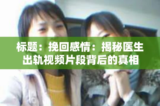 标题：挽回感情：揭秘医生出轨视频片段背后的真相