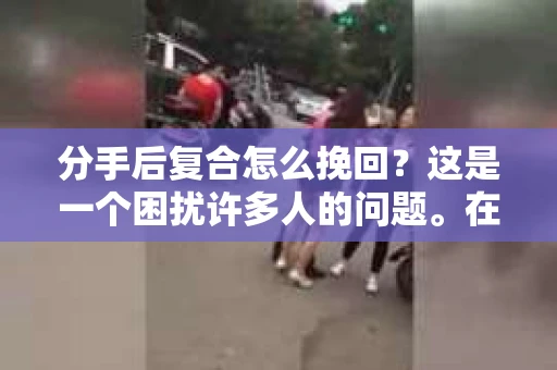 分手后复合怎么挽回？这是一个困扰许多人的问题。在爱情的世界里，分分合合是常态，但当我们真正想要挽回一段感情时，应该如何去做呢？本文将为你揭秘分手后复合的秘诀，帮助你重新赢得爱情