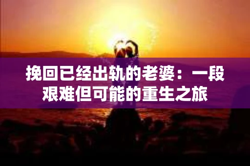 挽回已经出轨的老婆：一段艰难但可能的重生之旅