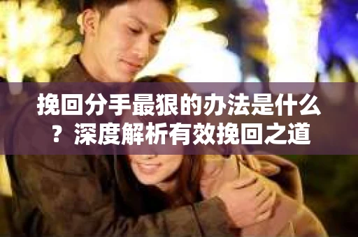 挽回分手最狠的办法是什么？深度解析有效挽回之道