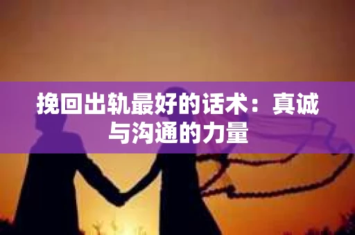 挽回出轨最好的话术：真诚与沟通的力量