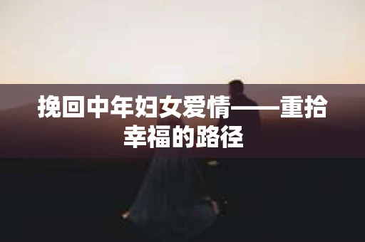 挽回中年妇女爱情——重拾幸福的路径