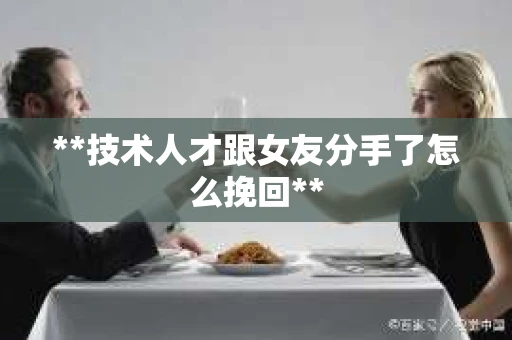 **技术人才跟女友分手了怎么挽回**