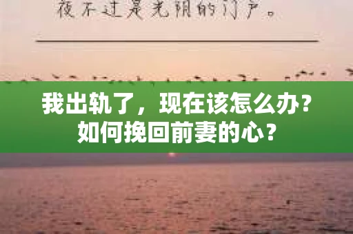 我出轨了，现在该怎么办？如何挽回前妻的心？