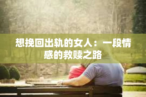 想挽回出轨的女人：一段情感的救赎之路