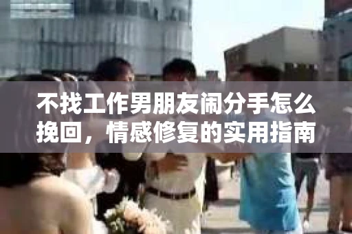 不找工作男朋友闹分手怎么挽回，情感修复的实用指南