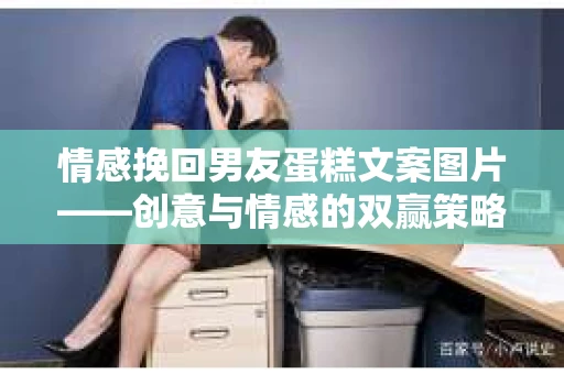 情感挽回男友蛋糕文案图片——创意与情感的双赢策略