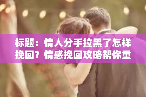 标题：情人分手拉黑了怎样挽回？情感挽回攻略帮你重建联系