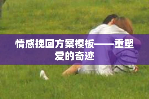 情感挽回方案模板——重塑爱的奇迹