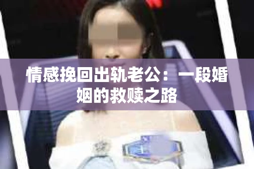 情感挽回出轨老公：一段婚姻的救赎之路