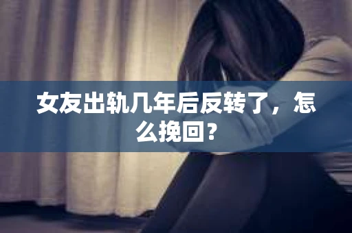 女友出轨几年后反转了,怎么挽回? 女友出轨几年后反转了,怎么挽回?