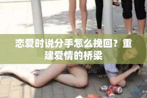 恋爱时说分手怎么挽回？重建爱情的桥梁