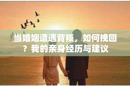 当婚姻遭遇背叛，如何挽回？我的亲身经历与建议