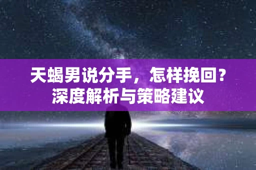 天蝎男说分手，怎样挽回？深度解析与策略建议