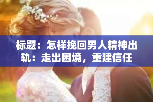 标题：怎样挽回男人精神出轨：走出困境，重建信任
