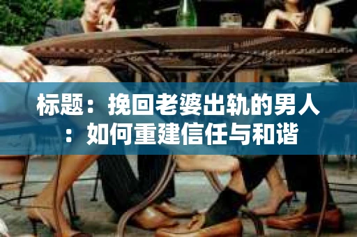 标题:挽回老婆出轨的男人:如何重建信任与和谐 标题:挽回老婆出轨的男人:如何重建信任与和谐